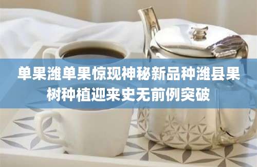 单果潍单果惊现神秘新品种潍县果树种植迎来史无前例突破
