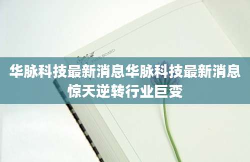 华脉科技最新消息华脉科技最新消息惊天逆转行业巨变