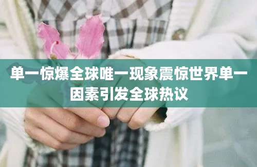 单一惊爆全球唯一现象震惊世界单一因素引发全球热议