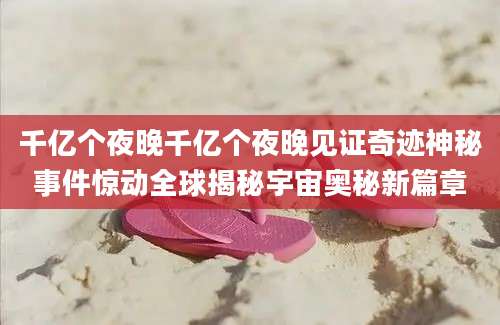 千亿个夜晚千亿个夜晚见证奇迹神秘事件惊动全球揭秘宇宙奥秘新篇章