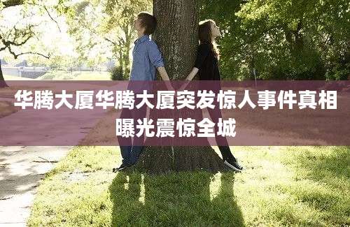 华腾大厦华腾大厦突发惊人事件真相曝光震惊全城