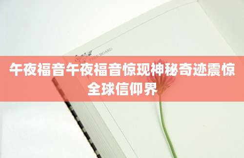 午夜福音午夜福音惊现神秘奇迹震惊全球信仰界