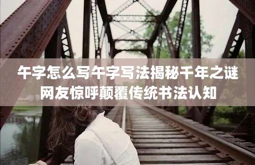 午字怎么写午字写法揭秘千年之谜网友惊呼颠覆传统书法认知