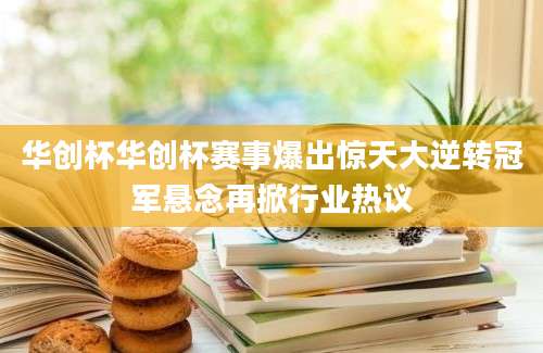 华创杯华创杯赛事爆出惊天大逆转冠军悬念再掀行业热议