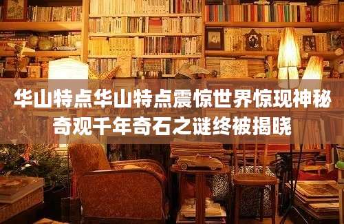 华山特点华山特点震惊世界惊现神秘奇观千年奇石之谜终被揭晓