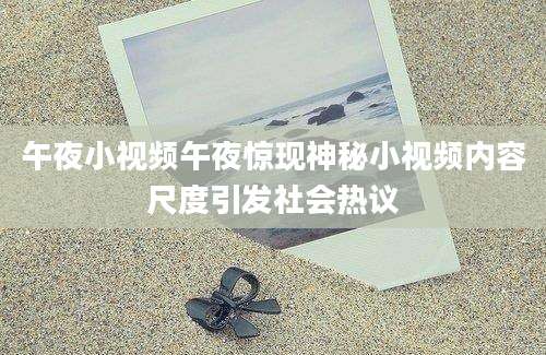 午夜小视频午夜惊现神秘小视频内容尺度引发社会热议