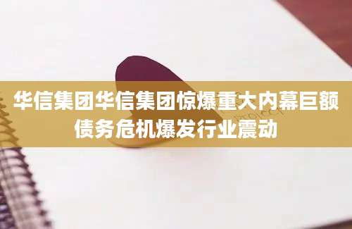 华信集团华信集团惊爆重大内幕巨额债务危机爆发行业震动