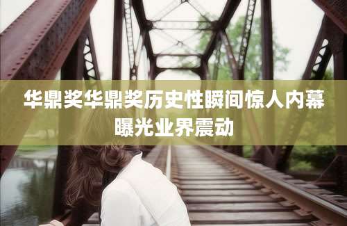 华鼎奖华鼎奖历史性瞬间惊人内幕曝光业界震动