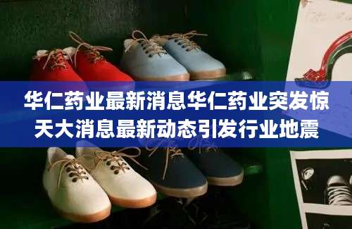 华仁药业最新消息华仁药业突发惊天大消息最新动态引发行业地震