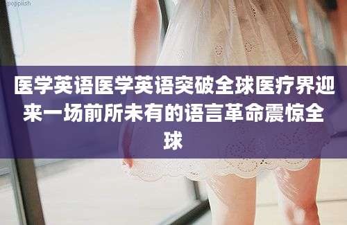 医学英语医学英语突破全球医疗界迎来一场前所未有的语言革命震惊全球