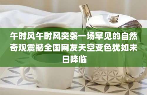 午时风午时风突袭一场罕见的自然奇观震撼全国网友天空变色犹如末日降临