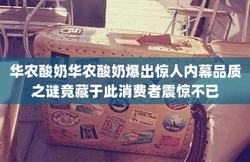华农酸奶华农酸奶爆出惊人内幕品质之谜竟藏于此消费者震惊不已