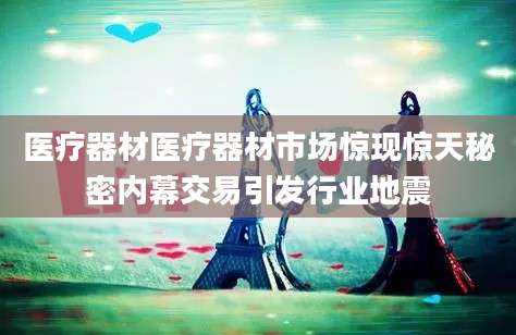 医疗器材医疗器材市场惊现惊天秘密内幕交易引发行业地震