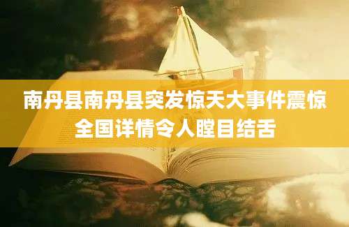 南丹县南丹县突发惊天大事件震惊全国详情令人瞠目结舌