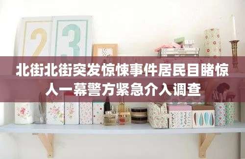 北街北街突发惊悚事件居民目睹惊人一幕警方紧急介入调查