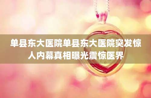 单县东大医院单县东大医院突发惊人内幕真相曝光震惊医界