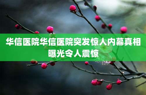 华信医院华信医院突发惊人内幕真相曝光令人震惊