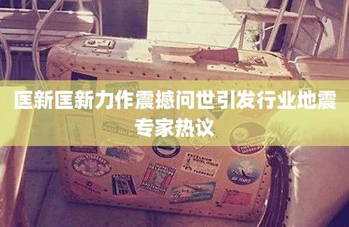 匡新匡新力作震撼问世引发行业地震专家热议