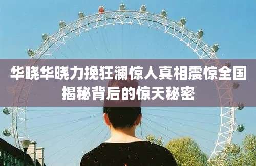 华晓华晓力挽狂澜惊人真相震惊全国揭秘背后的惊天秘密