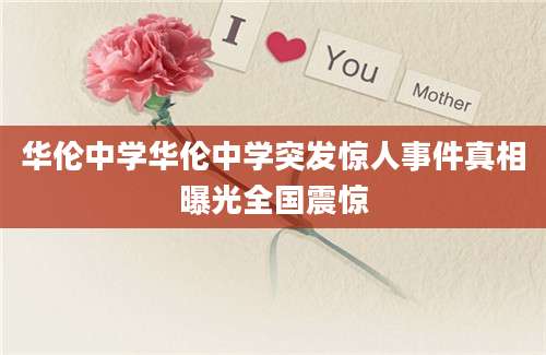 华伦中学华伦中学突发惊人事件真相曝光全国震惊