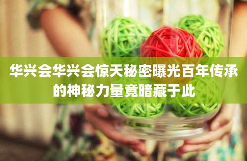 华兴会华兴会惊天秘密曝光百年传承的神秘力量竟暗藏于此