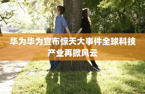 华为华为宣布惊天大事件全球科技产业再掀风云
