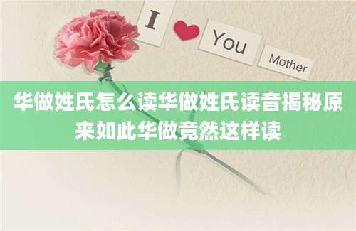 华做姓氏怎么读华做姓氏读音揭秘原来如此华做竟然这样读