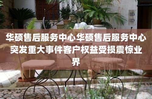华硕售后服务中心华硕售后服务中心突发重大事件客户权益受损震惊业界