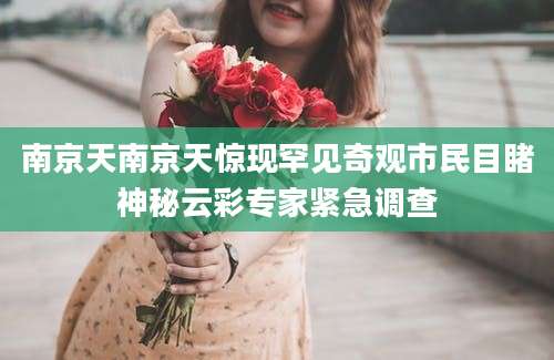 南京天南京天惊现罕见奇观市民目睹神秘云彩专家紧急调查