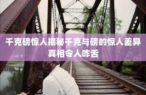 千克磅惊人揭秘千克与磅的惊人差异真相令人咋舌