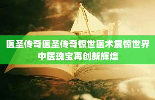 医圣传奇医圣传奇惊世医术震惊世界中医瑰宝再创新辉煌