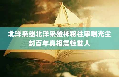 北洋枭雄北洋枭雄神秘往事曝光尘封百年真相震惊世人