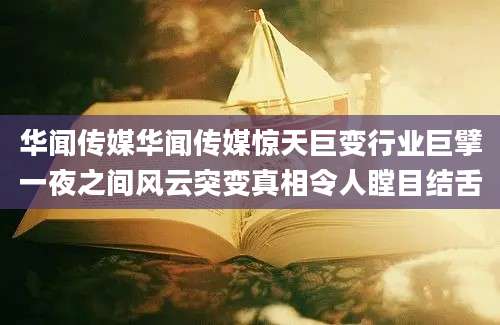 华闻传媒华闻传媒惊天巨变行业巨擘一夜之间风云突变真相令人瞠目结舌