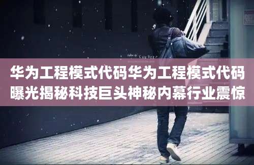 华为工程模式代码华为工程模式代码曝光揭秘科技巨头神秘内幕行业震惊
