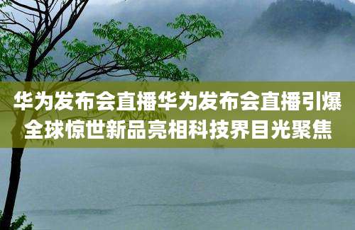 华为发布会直播华为发布会直播引爆全球惊世新品亮相科技界目光聚焦