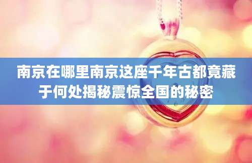 南京在哪里南京这座千年古都竟藏于何处揭秘震惊全国的秘密