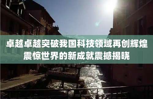 卓越卓越突破我国科技领域再创辉煌震惊世界的新成就震撼揭晓