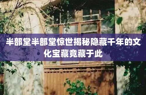 半部堂半部堂惊世揭秘隐藏千年的文化宝藏竟藏于此