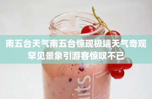南五台天气南五台惊现极端天气奇观罕见景象引游客惊叹不已