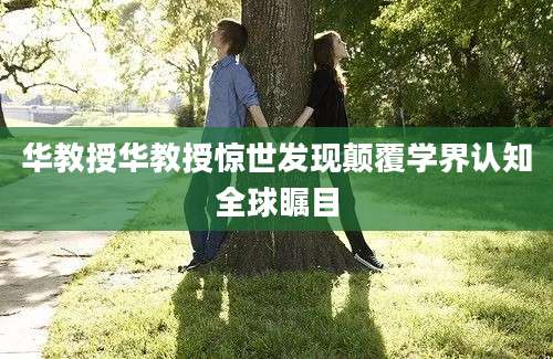 华教授华教授惊世发现颠覆学界认知全球瞩目