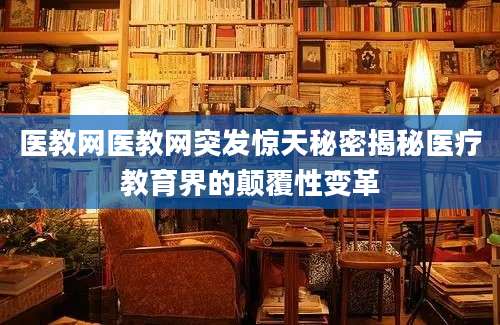 医教网医教网突发惊天秘密揭秘医疗教育界的颠覆性变革