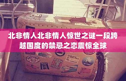 北非情人北非情人惊世之谜一段跨越国度的禁忌之恋震惊全球