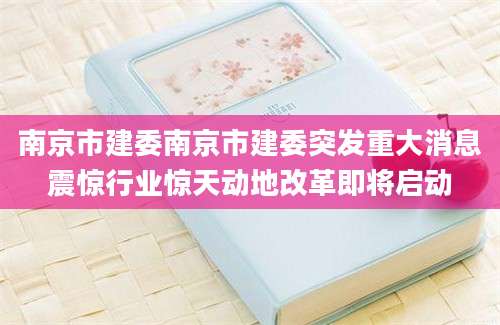 南京市建委南京市建委突发重大消息震惊行业惊天动地改革即将启动