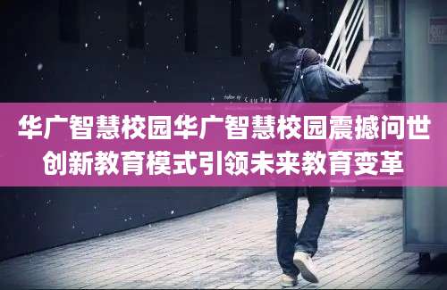 华广智慧校园华广智慧校园震撼问世创新教育模式引领未来教育变革