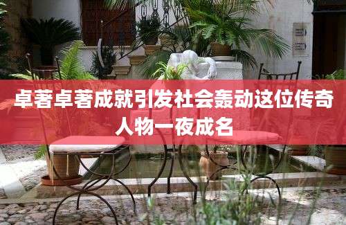 卓著卓著成就引发社会轰动这位传奇人物一夜成名