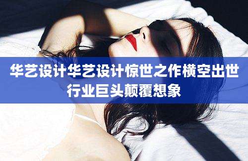华艺设计华艺设计惊世之作横空出世行业巨头颠覆想象