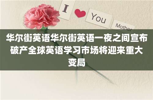 华尔街英语华尔街英语一夜之间宣布破产全球英语学习市场将迎来重大变局
