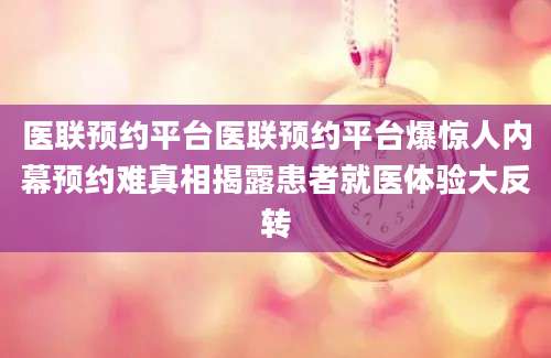 医联预约平台医联预约平台爆惊人内幕预约难真相揭露患者就医体验大反转
