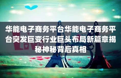 华能电子商务平台华能电子商务平台突发巨变行业巨头布局新篇章揭秘神秘背后真相