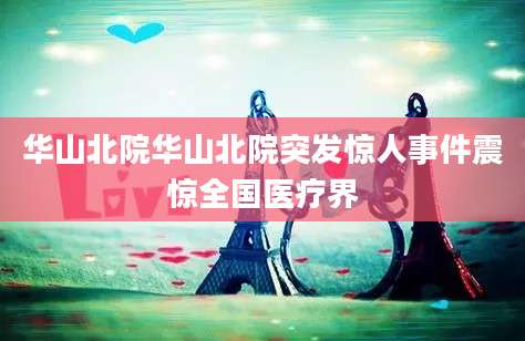 华山北院华山北院突发惊人事件震惊全国医疗界